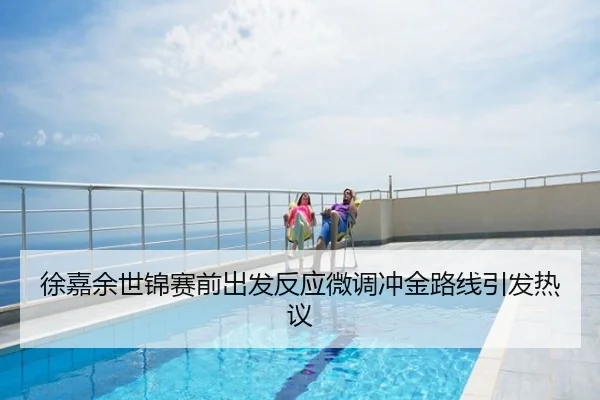 徐嘉余世锦赛前出发反应微调冲金路线引发热议