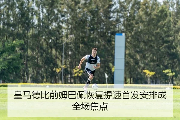 皇马德比前姆巴佩恢复提速首发安排成全场焦点