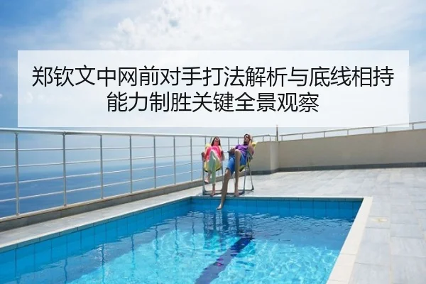 郑钦文中网前对手打法解析与底线相持能力制胜关键全景观察